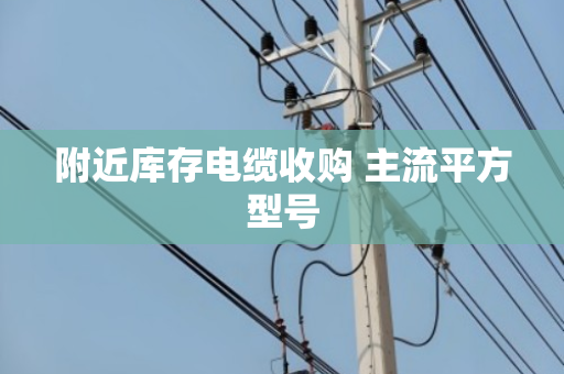 附近库存电缆收购 主流平方型号 附近库存电缆收购 主流平方型号