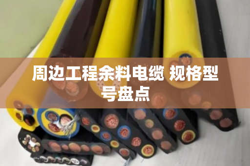 周边工程余料电缆 规格型号盘点 周边工程余料电缆 规格型号盘点