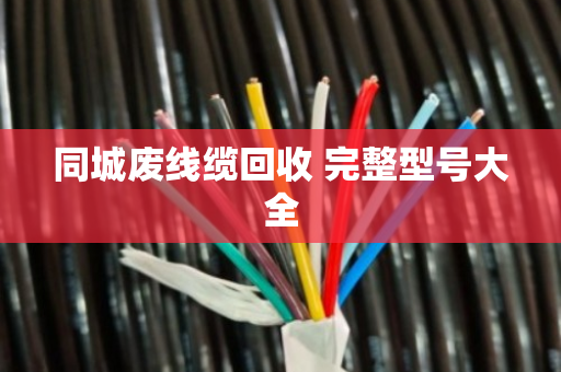 同城废线缆回收 完整型号大全