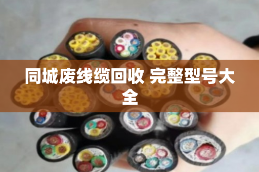 同城废线缆回收 完整型号大全