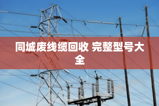 同城废线缆回收 完整型号大全