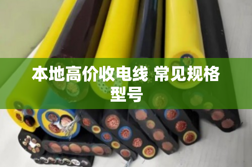 本地高价收电线 常见规格型号 本地高价收电线 常见规格型号