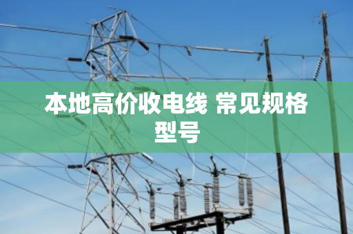 本地高价收电线 常见规格型号 本地高价收电线 常见规格型号