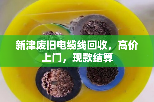 新津废旧电缆线回收，高价上门，现款结算