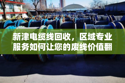 新津电缆线回收,区域专业服务如何让您的废线价值翻倍? 新津电缆线回收,区域专业服务如何让您的废线价值翻倍?