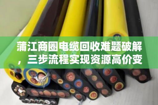 蒲江商圈电缆回收难题破解,三步流程实现资源高价变现 蒲江商圈电缆回收难题破解,三步流程实现资源高价变现