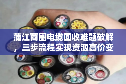 蒲江商圈电缆回收难题破解,三步流程实现资源高价变现 蒲江商圈电缆回收难题破解,三步流程实现资源高价变现