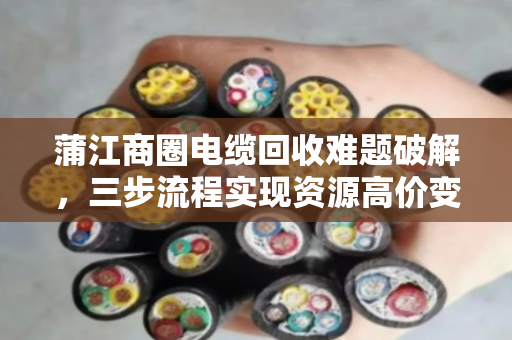蒲江商圈电缆回收难题破解，三步流程实现资源高价变现