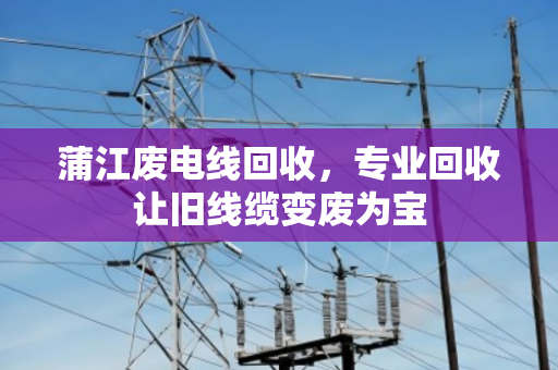 蒲江废电线回收,专业回收让旧线缆变废为宝 蒲江废电线回收,专业回收让旧线缆变废为宝