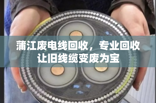 蒲江废电线回收，专业回收让旧线缆变废为宝