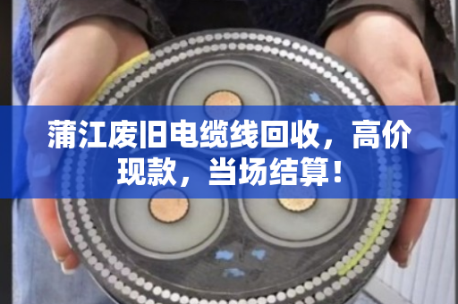 蒲江废旧电缆线回收,高价现款,当场结算! 蒲江废旧电缆线回收,高价现款,当场结算!