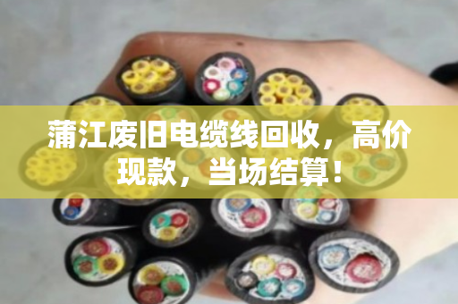 蒲江废旧电缆线回收，高价现款，当场结算！