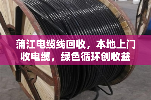 蒲江电缆线回收，本地上门收电缆，绿色循环创收益