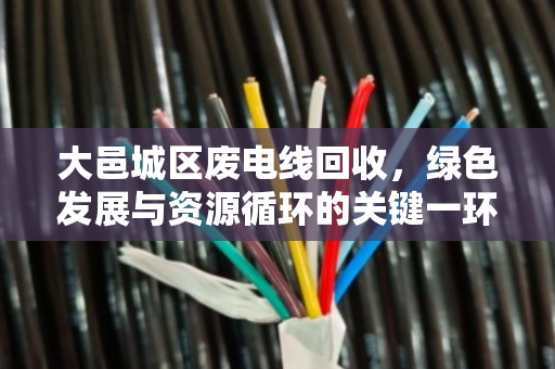 大邑城区废电线回收，绿色发展与资源循环的关键一环