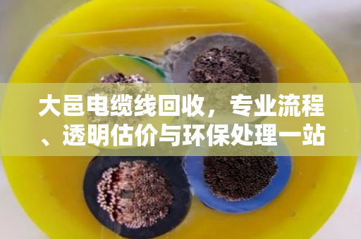 大邑电缆线回收，专业流程、透明估价与环保处理一站式服务