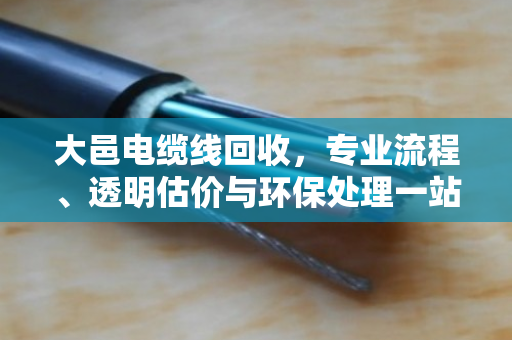 大邑电缆线回收，专业流程、透明估价与环保处理一站式服务