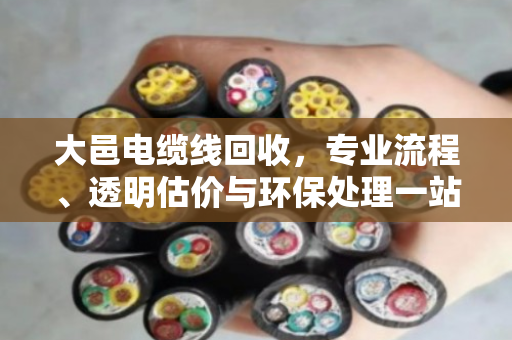 大邑电缆线回收，专业流程、透明估价与环保处理一站式服务