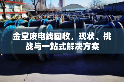 金堂废电线回收,现状、挑战与一站式解决方案 金堂废电线回收,现状、挑战与一站式解决方案
