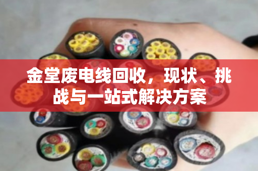 金堂废电线回收，现状、挑战与一站式解决方案