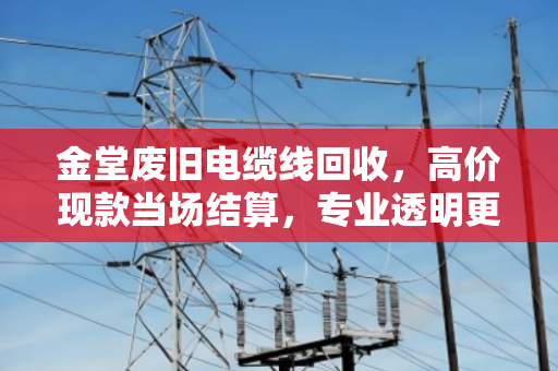 金堂废旧电缆线回收，高价现款当场结算，专业透明更省心