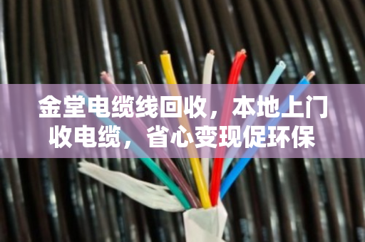 金堂电缆线回收，本地上门收电缆，省心变现促环保