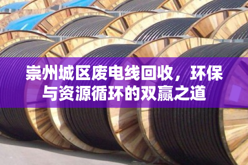 崇州城区废电线回收,环保与资源循环的双赢之道 崇州城区废电线回收,环保与资源循环的双赢之道
