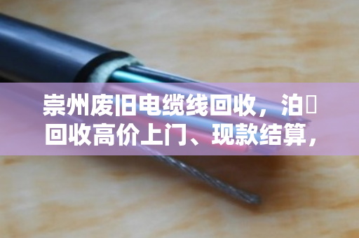 崇州废旧电缆线回收，泊祎回收高价上门、现款结算，让沉睡资产快速变现