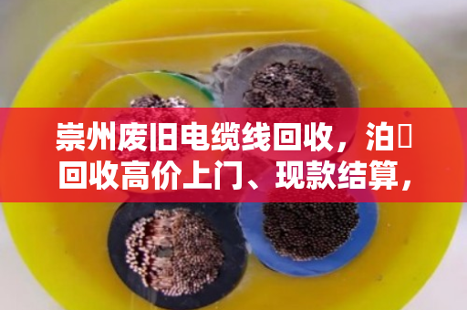 崇州废旧电缆线回收，泊祎回收高价上门、现款结算，让沉睡资产快速变现