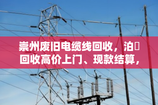 崇州废旧电缆线回收，泊祎回收高价上门、现款结算，让沉睡资产快速变现