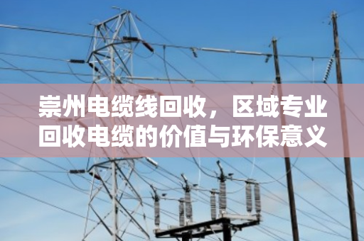 崇州电缆线回收，区域专业回收电缆的价值与环保意义
