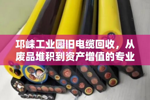 邛崃工业园旧电缆回收,从废品堆积到资产增值的专业变现指南 邛崃工业园旧电缆回收,从废品堆积到资产增值的专业变现指南