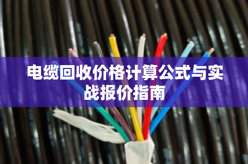 电缆回收价格计算公式与实战报价指南 电缆回收价格计算公式与实战报价指南