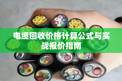 电缆回收价格计算公式与实战报价指南 电缆回收价格计算公式与实战报价指南