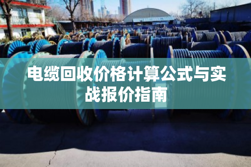 电缆回收价格计算公式与实战报价指南
