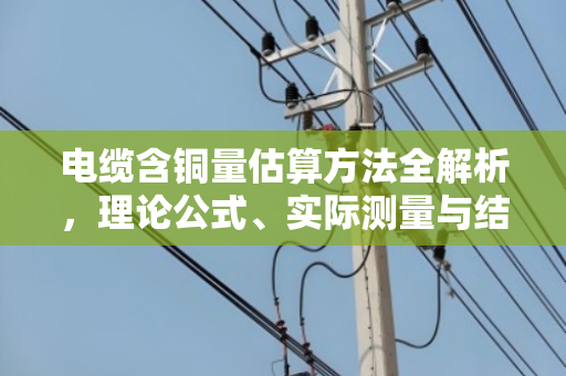 电缆含铜量估算方法全解析,理论公式、实际测量与结构修正实战指南 电缆含铜量估算方法全解析,理论公式、实际测量与结构修正实战指南