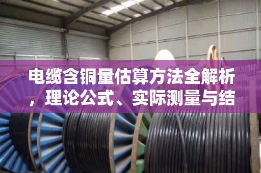 电缆含铜量估算方法全解析，理论公式、实际测量与结构修正实战指南