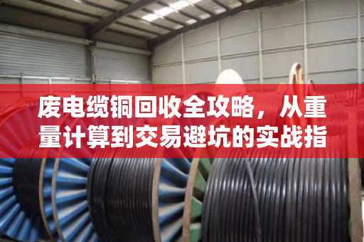废电缆铜回收全攻略，从重量计算到交易避坑的实战指南