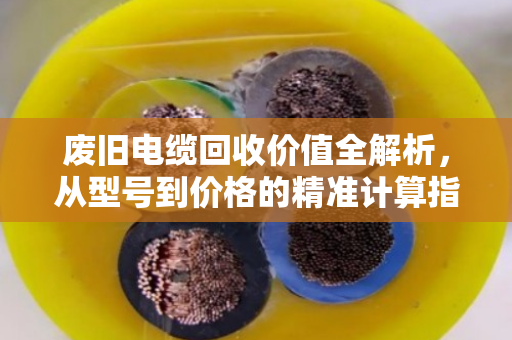 废旧电缆回收价值全解析，从型号到价格的精准计算指南