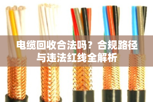 电缆回收合法吗?合规路径与违法红线全解析 电缆回收合法吗?合规路径与违法红线全解析
