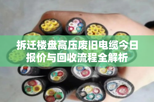 拆迁楼盘高压废旧电缆今日报价与回收流程全解析
