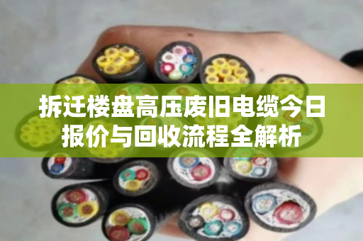 拆迁楼盘高压废旧电缆今日报价与回收流程全解析