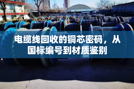 电缆线回收的铜芯密码，从国标编号到材质鉴别