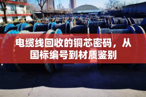 电缆线回收的铜芯密码，从国标编号到材质鉴别