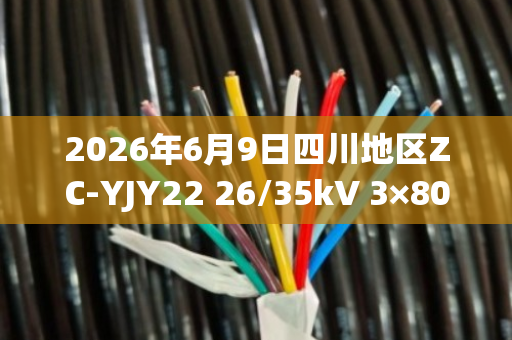 2026年6月9日四川地区ZC-YJY22 26/35kV 3×800mm²铜芯高压铠装电缆回收价格与行情分析