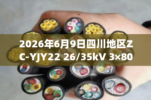 2026年6月9日四川地区ZC-YJY22 26/35kV 3×800mm²铜芯高压铠装电缆回收价格与行情分析