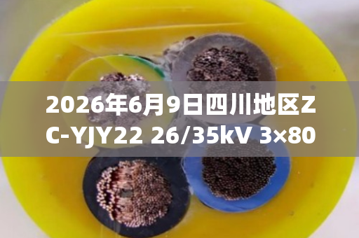 2026年6月9日四川地区ZC-YJY22 26/35kV 3×800mm²铜芯高压铠装电缆回收价格与行情分析