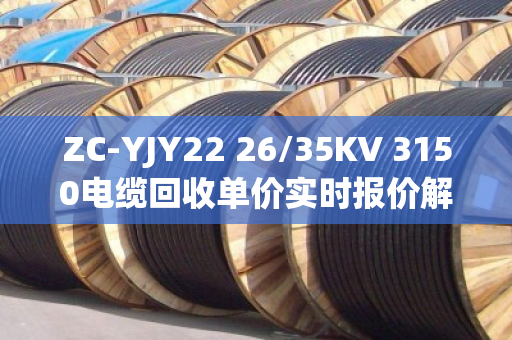 ZC-YJY22 26/35KV 3150电缆回收单价实时报价解析