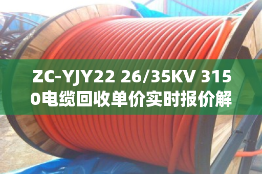 ZC-YJY22 26/35KV 3150电缆回收单价实时报价解析