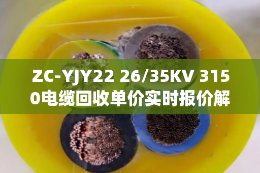 ZC-YJY22 26/35KV 3150电缆回收单价实时报价解析