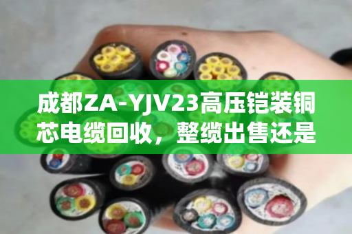 成都ZA-YJV23高压铠装铜芯电缆回收，整缆出售还是剥皮卖铜更划算？